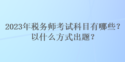 2023年稅務(wù)師考試科目有哪些？以什么方式出題？