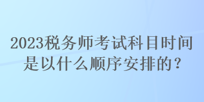 2023稅務(wù)師考試科目時間是以什么順序安排的？