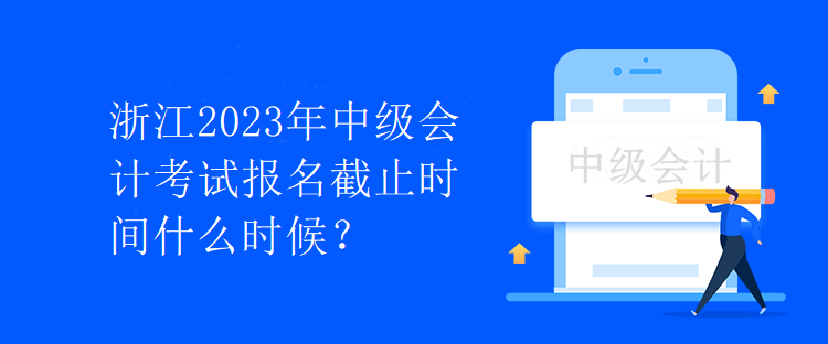 浙江2023年中級會計考試報名截止時間什么時候？