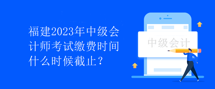 福建2023年中級會計師考試?yán)U費時間什么時候截止？