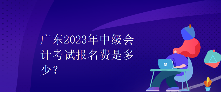 廣東2023年中級會計考試報名費是多少？