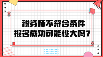 稅務(wù)師不符合條件報名成功可能性大嗎？