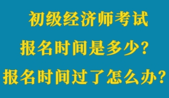 初級經(jīng)濟師考試報名時間是多少？報名時間過了怎么辦？