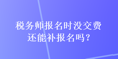 稅務(wù)師報名時沒交費還能補報名嗎？