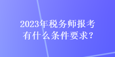 2023年稅務(wù)師報考有什么條件要求？