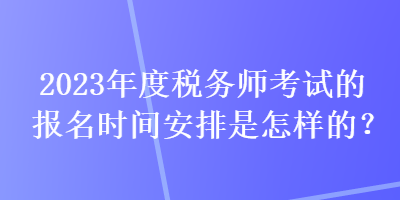 2023年度稅務(wù)師考試的報(bào)名時(shí)間安排是怎樣的？