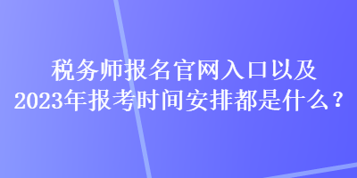 稅務(wù)師報名官網(wǎng)入口以及2023年報考時間安排都是什么？