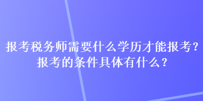 報(bào)考稅務(wù)師需要什么學(xué)歷才能報(bào)考？報(bào)考的條件具體有什么？