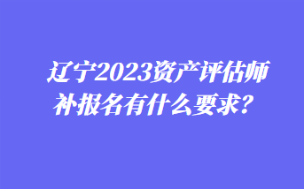 遼寧2023資產(chǎn)評估師補報名有什么要求？