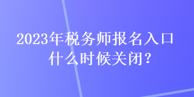 2023年稅務(wù)師報名入口什么時候關(guān)閉？