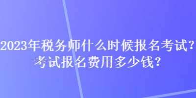 2023年稅務(wù)師什么時(shí)候報(bào)名考試？考試報(bào)名費(fèi)用多少錢？