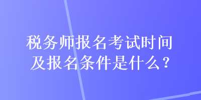 稅務(wù)師報(bào)名考試時(shí)間及報(bào)名條件是什么？