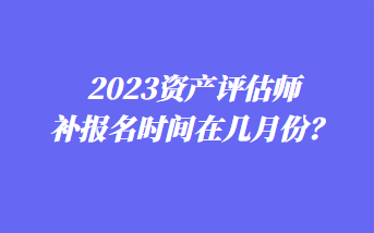 2023資產(chǎn)評估師補報名時間在幾月份？