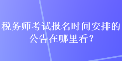 稅務(wù)師考試報(bào)名時(shí)間安排的公告在哪里看？