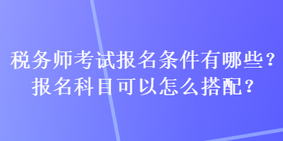 稅務(wù)師考試報(bào)名條件有哪些？報(bào)名科目可以怎么搭配？