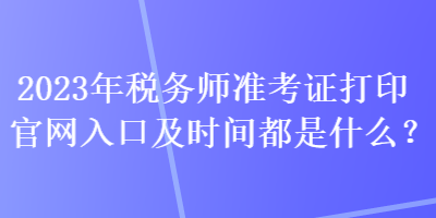 2023年稅務(wù)師準(zhǔn)考證打印官網(wǎng)入口及時(shí)間都是什么？