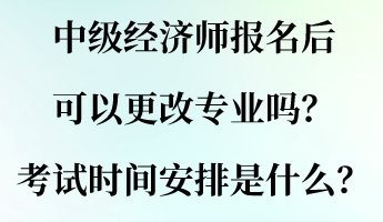 中級(jí)經(jīng)濟(jì)師報(bào)名后可以更改專業(yè)嗎？考試時(shí)間安排是什么？