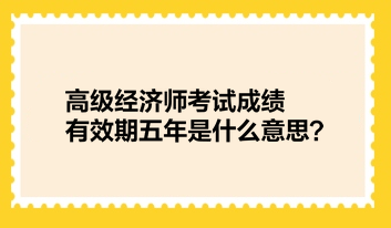 高級經(jīng)濟師考試成績有效期五年是什么意思？