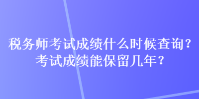 稅務(wù)師考試成績(jī)什么時(shí)候查詢？考試成績(jī)能保留幾年？