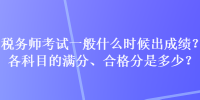 稅務(wù)師考試一般什么時(shí)候出成績(jī)？各科目的滿分、合格分是多少？