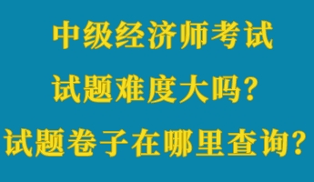 中級(jí)經(jīng)濟(jì)師考試試題難度大嗎？考試試題卷子在哪里查詢？