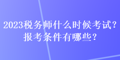 2023稅務(wù)師什么時(shí)候考試？報(bào)考條件有哪些？