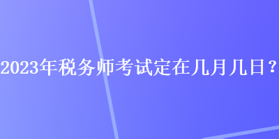 2023年稅務師考試定在幾月幾日？