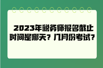 2023年稅務(wù)師報(bào)名截止時(shí)間是哪天？幾月份考試？