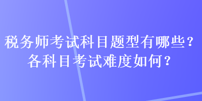 稅務(wù)師考試科目題型有哪些？各科目考試難度如何？