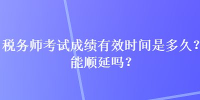 稅務(wù)師考試成績(jī)有效時(shí)間是多久？能順延嗎？