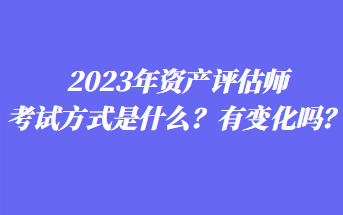 2023年資產(chǎn)評估師考試方式是什么？有變化嗎？