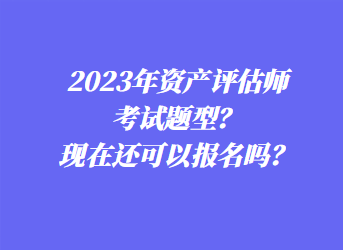 2023年資產(chǎn)評(píng)估師考試題型？現(xiàn)在還可以報(bào)名嗎？