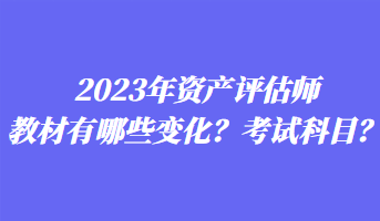 2023年資產評估師教材有哪些變化？考試科目？