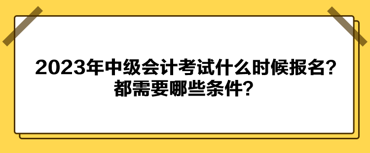 2023年中級(jí)會(huì)計(jì)考試什么時(shí)候報(bào)名？都需要哪些條件？