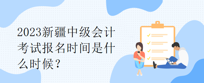 2023新疆中級會計考試報名時間是什么時候？