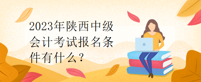 2023年陜西中級(jí)會(huì)計(jì)考試報(bào)名條件有什么？