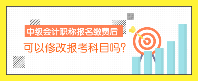 中級會計職稱報名繳費后 可以修改報考科目嗎？