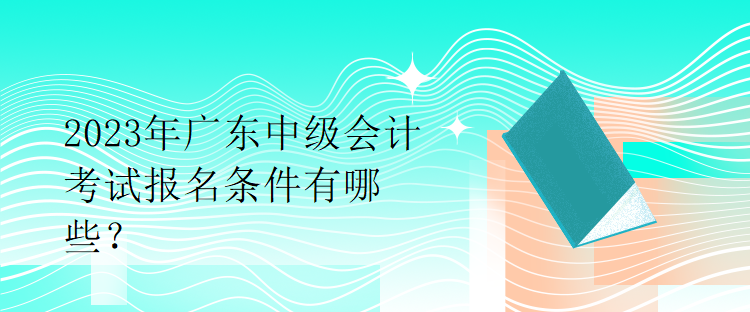 2023年廣東中級(jí)會(huì)計(jì)考試報(bào)名條件有哪些？