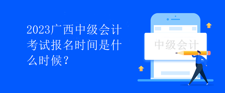 2023廣西中級(jí)會(huì)計(jì)考試報(bào)名時(shí)間是什么時(shí)候？