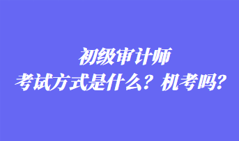 初級審計師考試方式是什么？機考嗎？