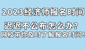 2023經(jīng)濟(jì)師報(bào)名時(shí)間遲遲不公布怎么辦？網(wǎng)校帶你及時(shí)了解報(bào)名時(shí)間！