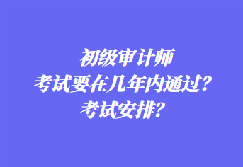 初級審計(jì)師考試要在幾年內(nèi)通過？考試安排？