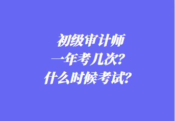 初級審計師一年考幾次？什么時候考試？