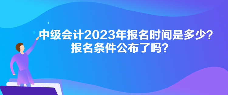 中級會計(jì)2023年報(bào)名時(shí)間是多少？報(bào)名條件公布了嗎？