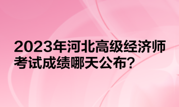 2023年河北高級(jí)經(jīng)濟(jì)師考試成績(jī)哪天公布？