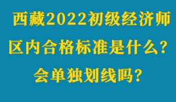 西藏2022初級經(jīng)濟(jì)師區(qū)內(nèi)合格標(biāo)準(zhǔn)是什么？會單獨(dú)劃線嗎？