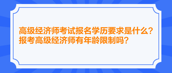 高級經(jīng)濟(jì)師考試報(bào)名學(xué)歷要求是什么？報(bào)考高級經(jīng)濟(jì)師有年齡限制嗎？