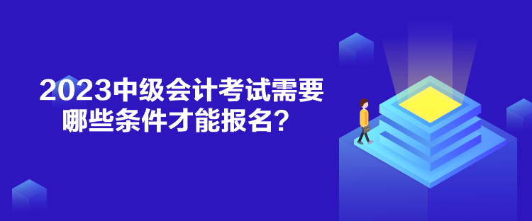 2023中級(jí)會(huì)計(jì)考試需要哪些條件才能報(bào)名？