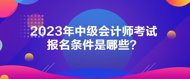 2023年中級會計(jì)師考試報(bào)名條件是哪些？