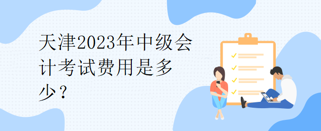 天津2023年中級會計考試費用是多少？